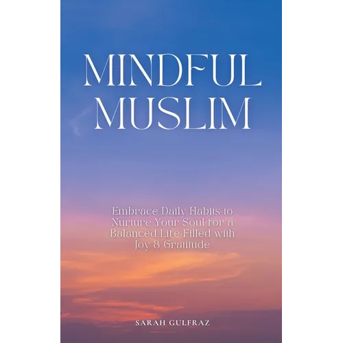 Mindful Muslim: Embrace Daily Habits to Nurture Your Soul for a Balanced Life Filled with Joy & Gratitude