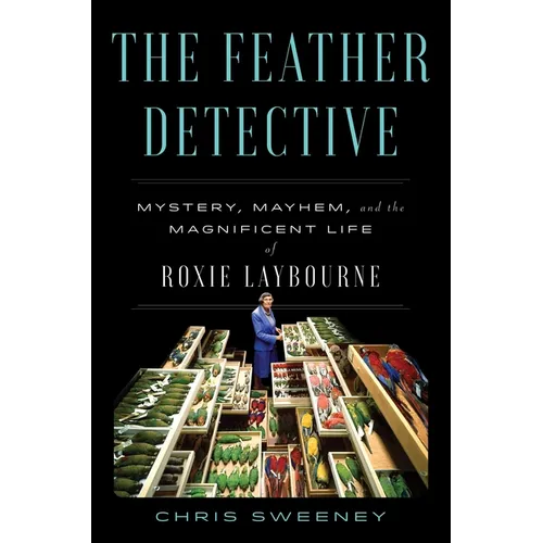 The Feather Detective: Mystery, Mayhem, and the Magnificent Life of Roxie Laybourne