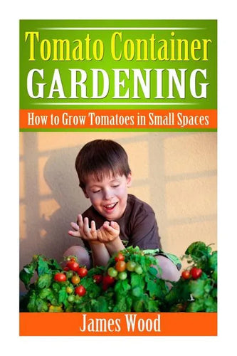 Tomato Container Gardening: How to Grow Tomatoes in Small Spaces - Paperback