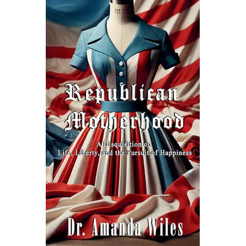 Republican Motherhood: A Disquisition on Life, Liberty, and the Pursuit of Happiness