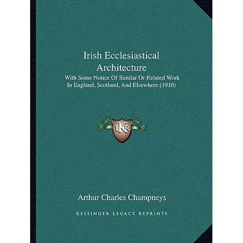 Irish Ecclesiastical Architecture: With Some Notice Of Similar Or Related Work In England, Scotland, And Elsewhere (1910) - Paperback