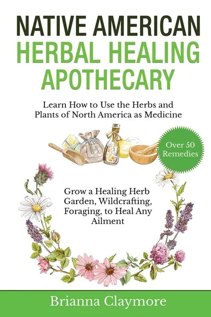 Native American Herbal Healing Apothecary: Learn How to Use the Herbs and Plants of North America as Medicine Grow a Healing Herb Garden, Wildcrafting - Paperback