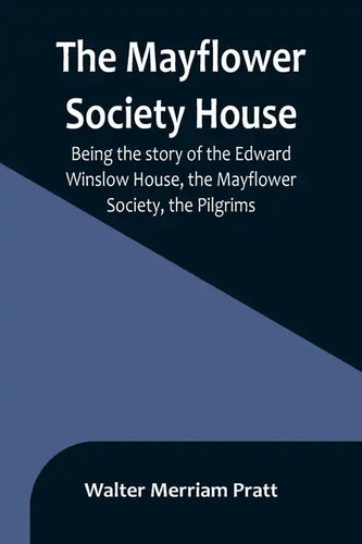 The Mayflower Society House; Being the story of the Edward Winslow House, the Mayflower Society, the Pilgrims - Paperback
