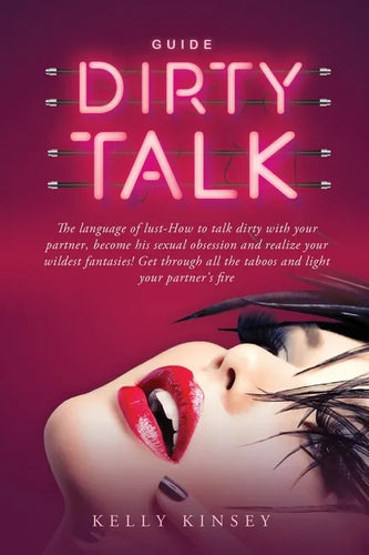 Dirty Talk Guide: The Language of Lust - How to Talk Dirty to Your Partner, Become His Sexual Obsession and Realize Your Wildest Fantasi - Paperback