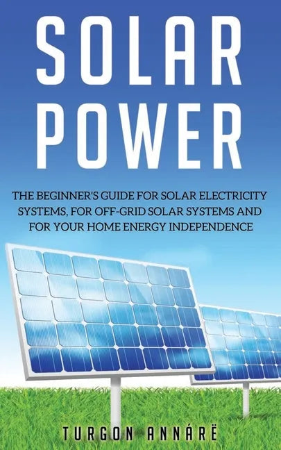 Solar Power: The Beginner's guide for solar electricity systems, for off-grid solar systems and for your home energy independence - Paperback