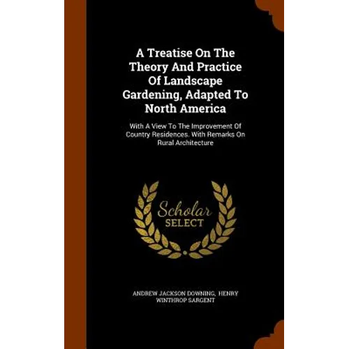 A Treatise On The Theory And Practice Of Landscape Gardening, Adapted To North America: With A View To The Improvement Of Country Residences. With Rem