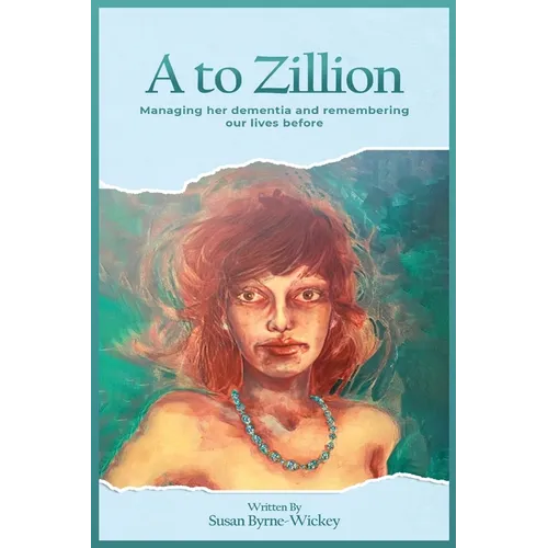 A to Zillion Managing Her Dementia and Remembering Our Lives Before