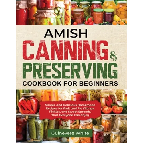 Amish Canning & Preserving Cookbook for Beginners: Simple and Delicious Homemade Recipes for Fruit and Pie Fillings, Pickles, and Sweet Spreads That E - Paperback