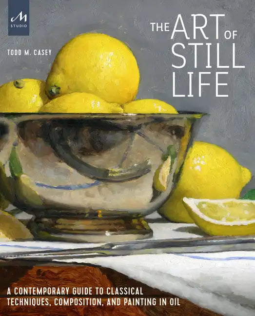 The Art of Still Life: A Contemporary Guide to Classical Techniques, Composition, and Painting in Oil - Hardcover