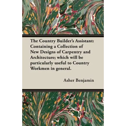 The Country Builder's Assistant: Containing a Collection of New Designs of Carpentry and Architecture; which will be particularly useful to Country Wo - Paperback