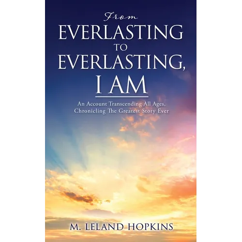 From Everlasting to Everlasting, I Am: An Account Transcending All Ages, Chronicling The Greatest Story Ever
