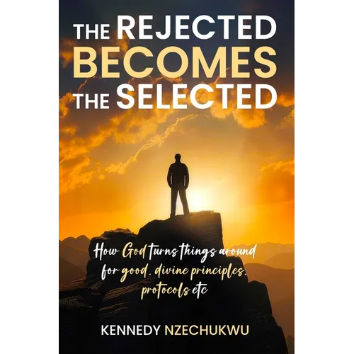 The Rejected Becomes the Selected: How God turns things around for good, divine principles, protocols etc - Paperback