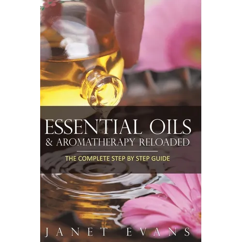 Essential Oils & Aromatherapy Reloaded: The Complete Step by Step Guide