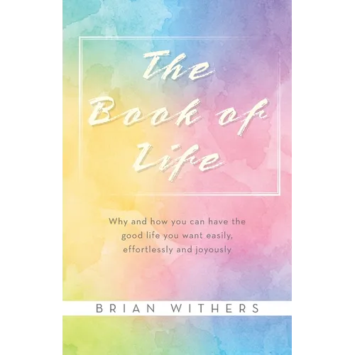 The Book of Life: Why and how you can have the good life you want easily, effortlessly and joyously