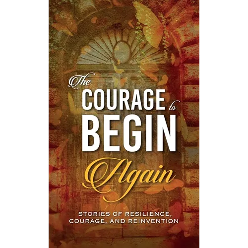 The Courage to Begin Again: Stories of Resilience, Courage, and Reinvention
