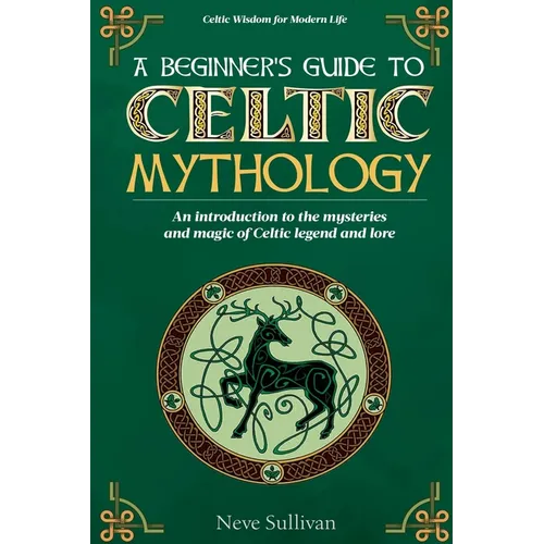 A Beginner's Guide to Celtic Mythology: An Introduction to the Mysteries and Magic of Celtic Legend and Lore