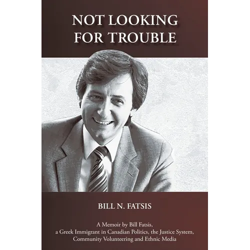 Not Looking for Trouble: A Memoir by Bill Fatsis, a Greek Immigrant in Canadian Politics, the Justice System, Community Volunteering and Ethnic Media