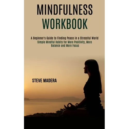 Mindfulness Workbook: Simple Mindful Habits for More Positivity, More Balance and More Focus (A Beginner's Guide to Finding Peace in a Stressful World