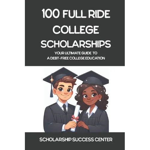 100 Full Ride College Scholarships: Your Ultimate Guide To A Debt-Free College Education - Paperback