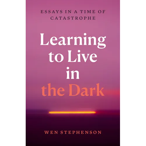 Learning to Live in the Dark: Essays in a Time of Catastrophe