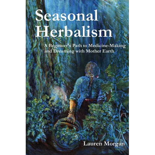 Seasonal Herbalism: A Beginner's Path to Medicine Making and Dreaming with Mother Earth