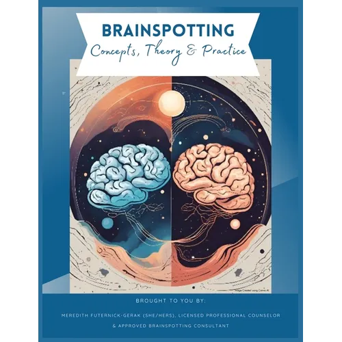 Brainspotting Concepts, Theory & Practice: A Guide to Understanding, Practicing, and Teaching Core Concepts