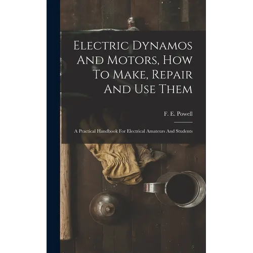 Electric Dynamos And Motors, How To Make, Repair And Use Them: A Practical Handbook For Electrical Amateurs And Students - Hardcover