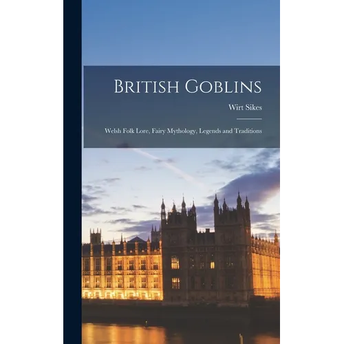 British Goblins: Welsh Folk Lore, Fairy Mythology, Legends and Traditions