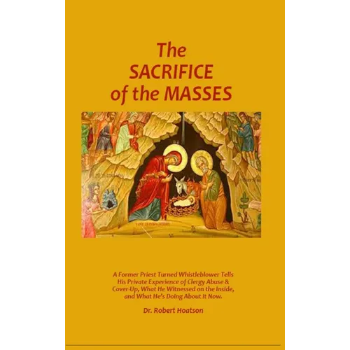 The Sacrifice of the Masses: A Former Priest Turned Whistleblower Tells His Private Experience of Clergy Abuse & Cover-up, What He Witnessed on the In