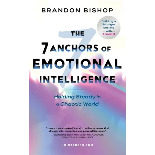 The 7 Anchors of Emotional Intelligence: Holding Steady in a Chaotic World Building a Stronger Society with TrueEQ