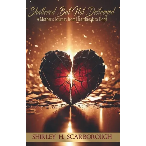 Shattered But Not Destoyed: A Mother's Journey from Heartbreak to Hope