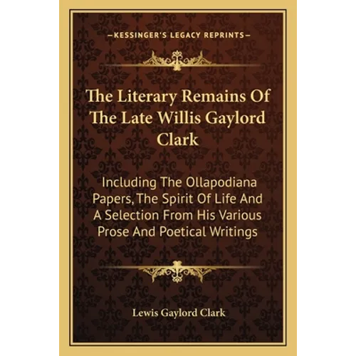 The Literary Remains Of The Late Willis Gaylord Clark: Including The Ollapodiana Papers, The Spirit Of Life And A Selection From His Various Prose And