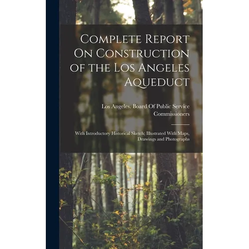 Complete Report On Construction of the Los Angeles Aqueduct: With Introductory Historical Sketch; Illustrated With Maps, Drawings and Photographs