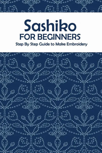 Sashiko for Beginners: Step By Step Guide to Make Embroidery: The Ultimate Sashiko Book - Paperback