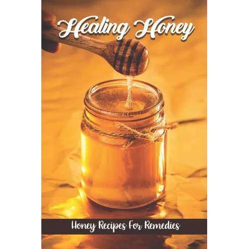 Healing Honey: Honey Recipes For Remedies: Remedies Cookbook - Paperback