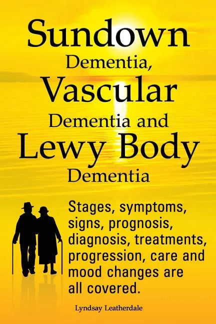 Sundown Dementia, Vascular Dementia and Lewy Body Dementia Explained. Stages, Symptoms, Signs, Prognosis, Diagnosis, Treatments, Progression, Care and - Paperback