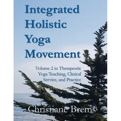 Integrated Holistic Yoga Movement: Volume 2 in Therapeutic Yoga Teaching, Clinical Service, and Practice