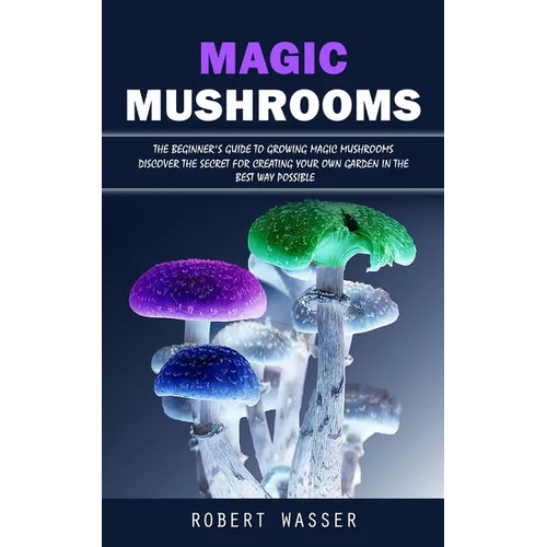 Magic Mushrooms: The Beginner's Guide to Growing Magic Mushrooms (Discover the Secret for Creating Your Own Garden in the Best Way Poss - Paperback
