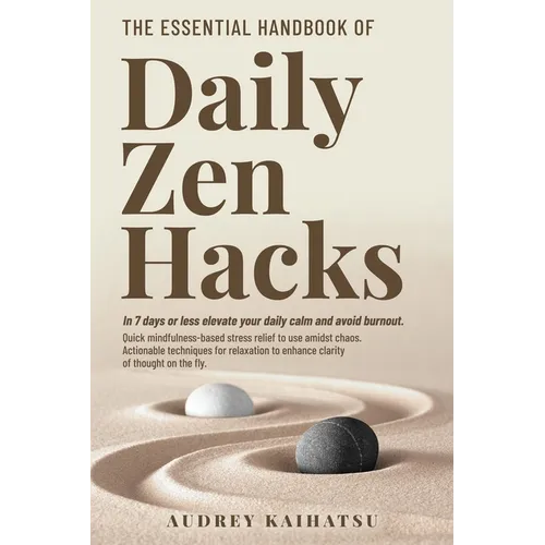The Essential Handbook of Daily Zen Hacks: In 7 days or less elevate your daily calm and avoid burnout. Quick mindfulness-based stress relief to use a