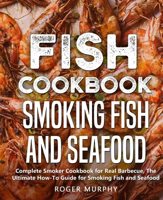Fish Cookbook: Smoking Fish and Seafood: Complete Smoker Cookbook for Real Barbecue, The Ultimate How-To Guide for Smoking Fish and Seafood - Paperback