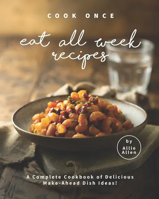 Cook Once Eat All Week Recipes: A Complete Cookbook of Delicious Make-Ahead Dish Ideas! - Paperback