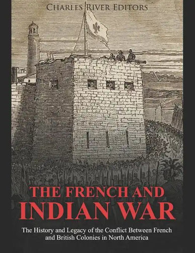 The French and Indian War: The History and Legacy of the Conflict Between French and British Colonies in North America - Paperback