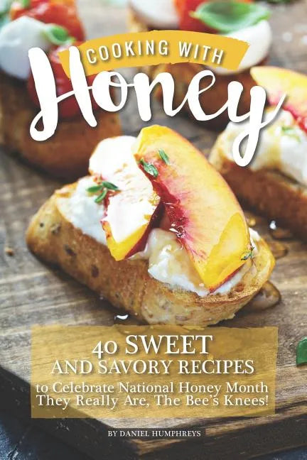 Cooking with Honey: 40 Sweet and Savory Recipes to Celebrate National Honey Month - They Really Are, the Bee's Knees! - Paperback