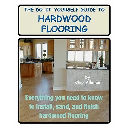 The Do-It-Yourself Guide To Hardwood Flooring: Everything You Need To Know To Install, Sand, And Finish Hardwood Flooring - Paperback
