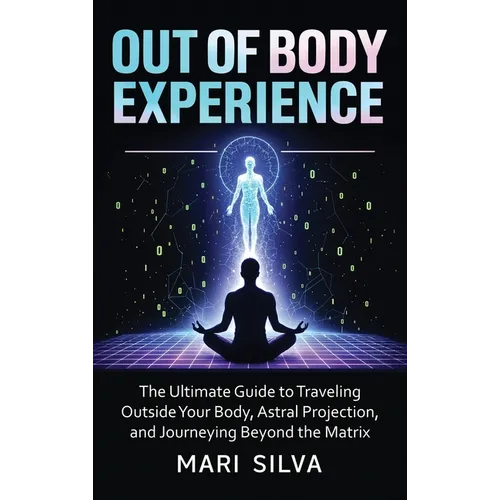 Out of Body Experience: The Ultimate Guide to Traveling Outside Your Body, Astral Projection, and Journeying Beyond the Matrix