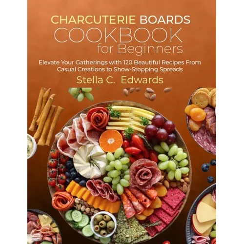 Charcuterie Boards Cookbook for Beginners: Elevate Your Gatherings with 120 Beautiful Recipes From Casual Creations to Show-Stopping Spreads - Paperback