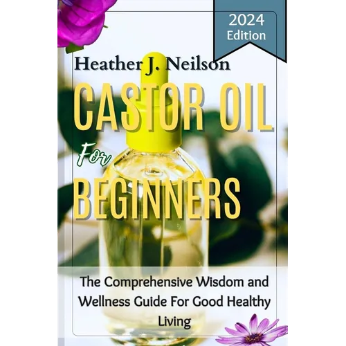 Castor Oil for Beginners: The Comprehensive Wisdom and Wellness Guide For Good Healthy Living - Paperback