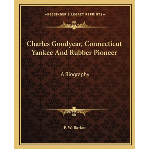 Charles Goodyear, Connecticut Yankee And Rubber Pioneer: A Biography - Paperback