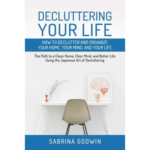 Decluttering Your Life: How to Declutter and Organize Your Home, Your Mind, and Your Life: The Path to a Clean Home, Clear Mind, and Better Li