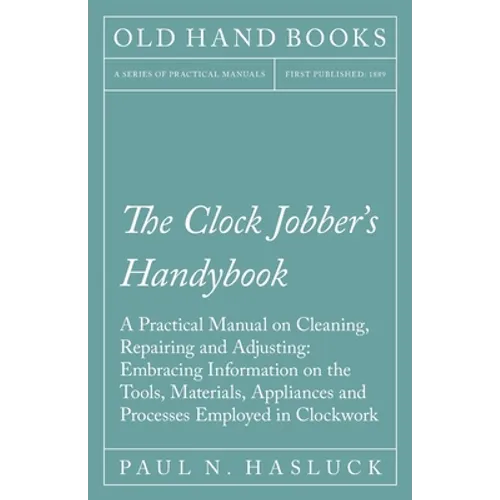 The Clock Jobber's Handybook - A Practical Manual on Cleaning, Repairing and Adjusting: Embracing Information on the Tools, Materials, Appliances and